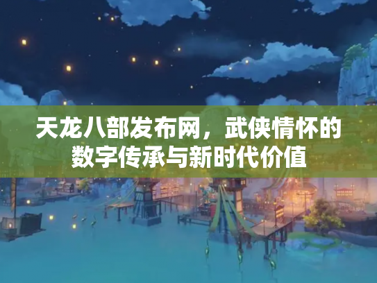 天龙八部发布网，武侠情怀的数字传承与新时代价值
