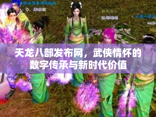 天龙八部发布网，武侠情怀的数字传承与新时代价值