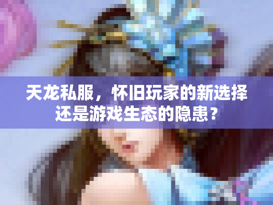 天龙私服，怀旧玩家的新选择还是游戏生态的隐患？