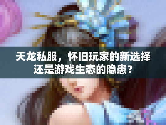 天龙私服，怀旧玩家的新选择还是游戏生态的隐患？