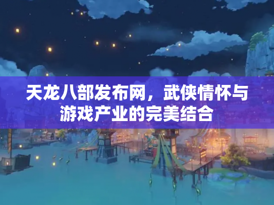 天龙八部发布网，武侠情怀与游戏产业的完美结合
