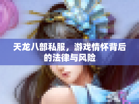 天龙八部私服，游戏情怀背后的法律与风险