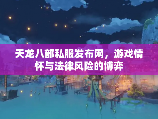 天龙八部私服发布网，游戏情怀与法律风险的博弈