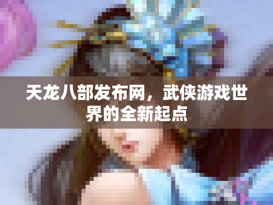 天龙八部发布网，武侠游戏世界的全新起点