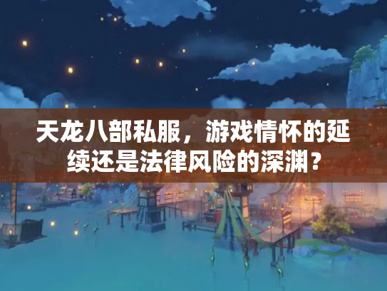 天龙八部私服，游戏情怀的延续还是法律风险的深渊？