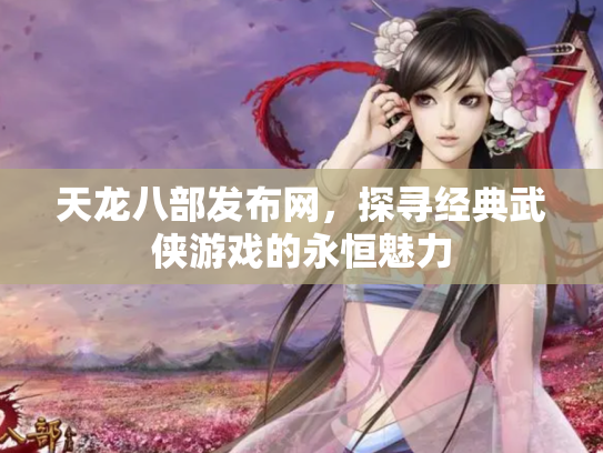 天龙八部发布网，探寻经典武侠游戏的永恒魅力