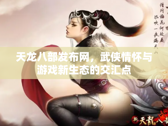 天龙八部发布网，武侠情怀与游戏新生态的交汇点