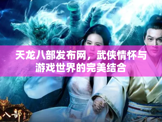 天龙八部发布网，武侠情怀与游戏世界的完美结合