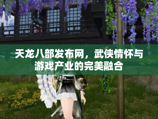 天龙八部发布网，武侠情怀与游戏产业的完美融合