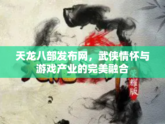 天龙八部发布网，武侠情怀与游戏产业的完美融合