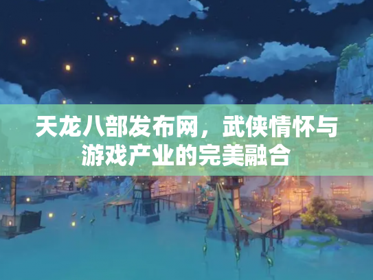 天龙八部发布网，武侠情怀与游戏产业的完美融合