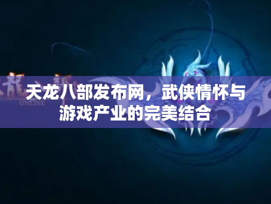 天龙八部发布网，武侠情怀与游戏产业的完美结合