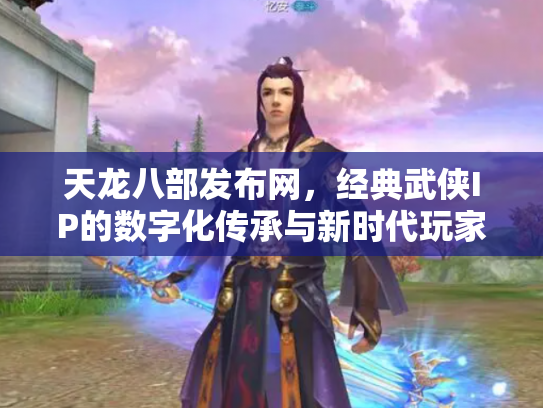 天龙八部发布网，经典武侠IP的数字化传承与新时代玩家聚集地