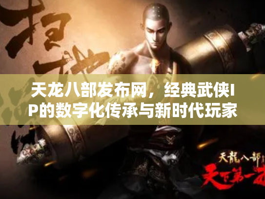 天龙八部发布网，经典武侠IP的数字化传承与新时代玩家聚集地