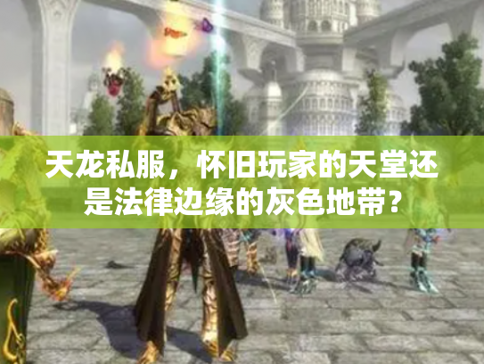 天龙私服，怀旧玩家的天堂还是法律边缘的灰色地带？