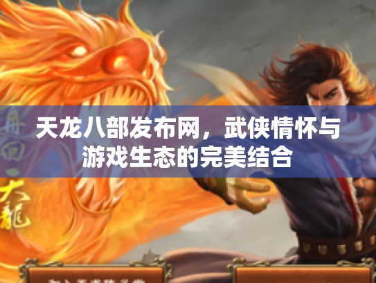 天龙八部发布网，武侠情怀与游戏生态的完美结合