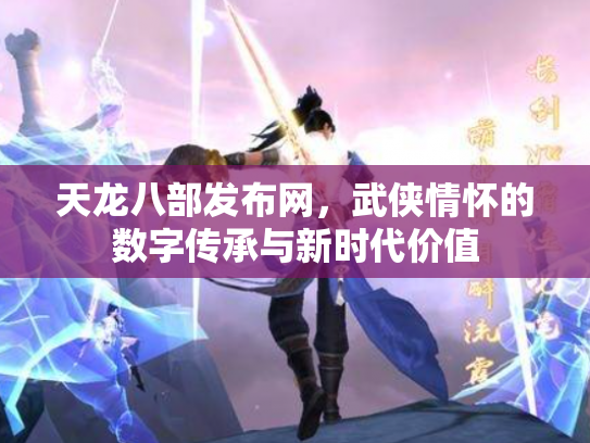 天龙八部发布网，武侠情怀的数字传承与新时代价值