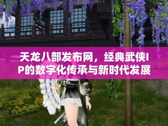 天龙八部发布网，经典武侠IP的数字化传承与新时代发展