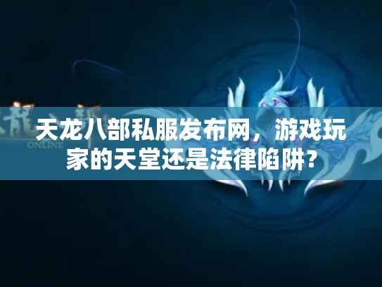 天龙八部私服发布网，游戏玩家的天堂还是法律陷阱？