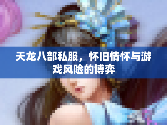 天龙八部私服，怀旧情怀与游戏风险的博弈
