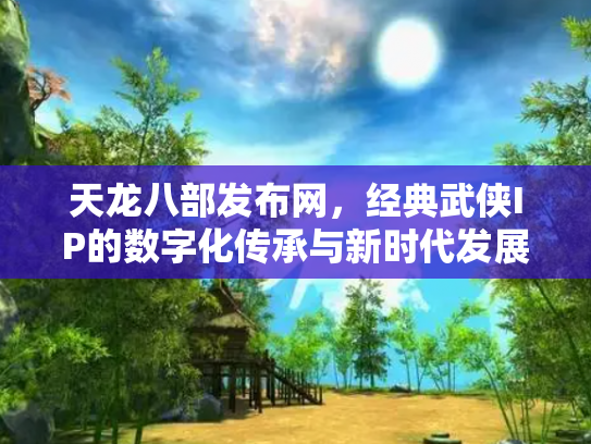 天龙八部发布网，经典武侠IP的数字化传承与新时代发展