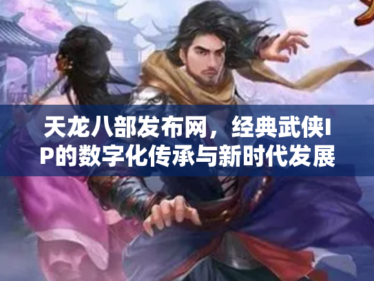 天龙八部发布网，经典武侠IP的数字化传承与新时代发展