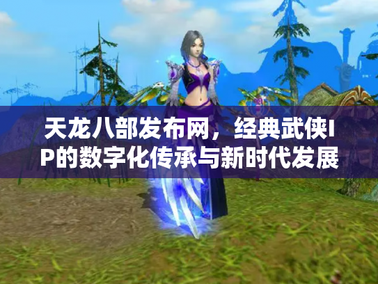 天龙八部发布网，经典武侠IP的数字化传承与新时代发展