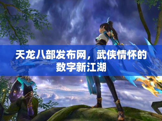 天龙八部发布网，武侠情怀的数字新江湖