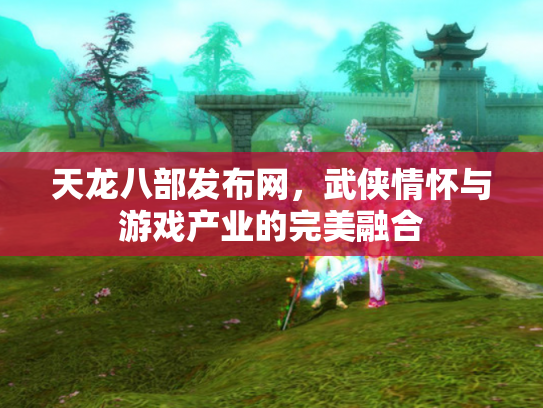 天龙八部发布网，武侠情怀与游戏产业的完美融合