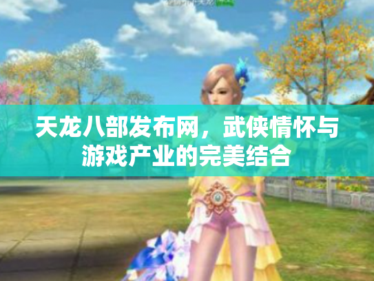 天龙八部发布网，武侠情怀与游戏产业的完美结合