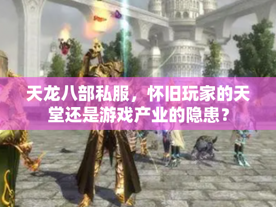天龙八部私服，怀旧玩家的天堂还是游戏产业的隐患？