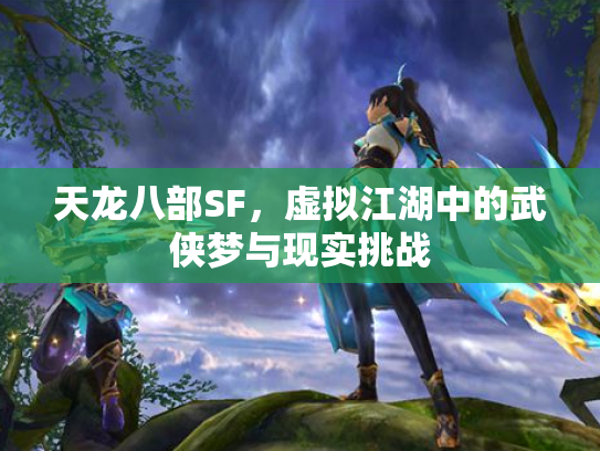 天龙八部SF，虚拟江湖中的武侠梦与现实挑战