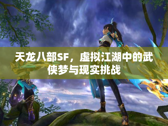 天龙八部SF，虚拟江湖中的武侠梦与现实挑战