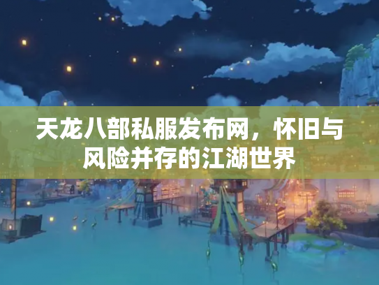 天龙八部私服发布网，怀旧与风险并存的江湖世界