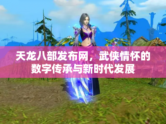 天龙八部发布网，武侠情怀的数字传承与新时代发展