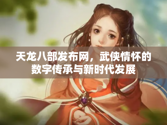 天龙八部发布网，武侠情怀的数字传承与新时代发展