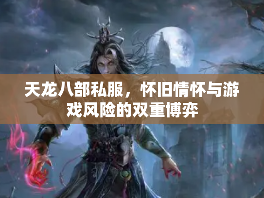 天龙八部私服，怀旧情怀与游戏风险的双重博弈