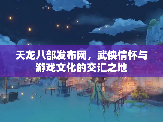 天龙八部发布网，武侠情怀与游戏文化的交汇之地