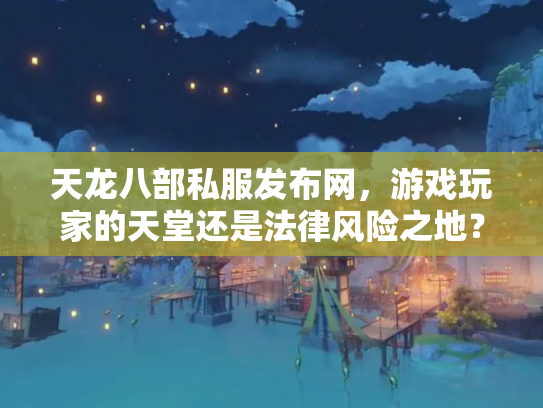 天龙八部私服发布网，游戏玩家的天堂还是法律风险之地？