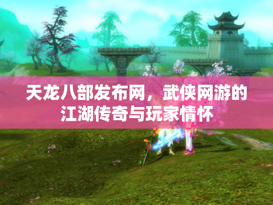 天龙八部发布网，武侠网游的江湖传奇与玩家情怀