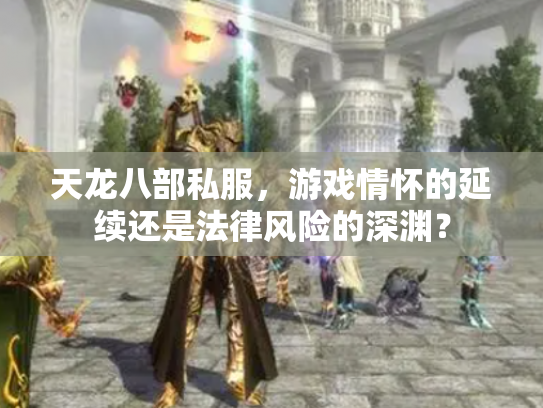 天龙八部私服，游戏情怀的延续还是法律风险的深渊？