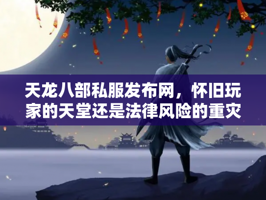天龙八部私服发布网，怀旧玩家的天堂还是法律风险的重灾区？