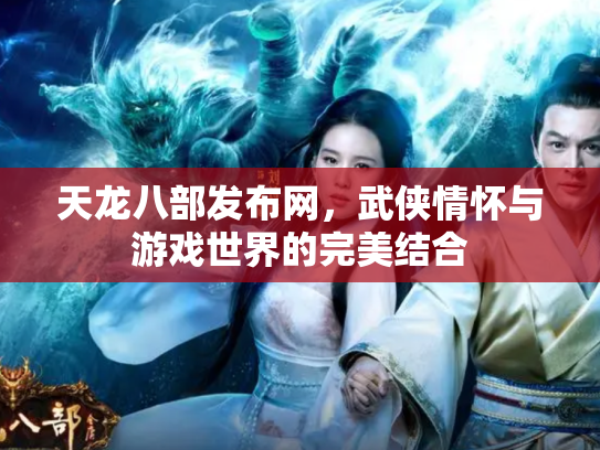 天龙八部发布网，武侠情怀与游戏世界的完美结合