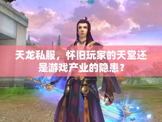 天龙私服，怀旧玩家的天堂还是游戏产业的隐患？
