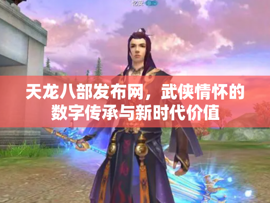 天龙八部发布网，武侠情怀的数字传承与新时代价值