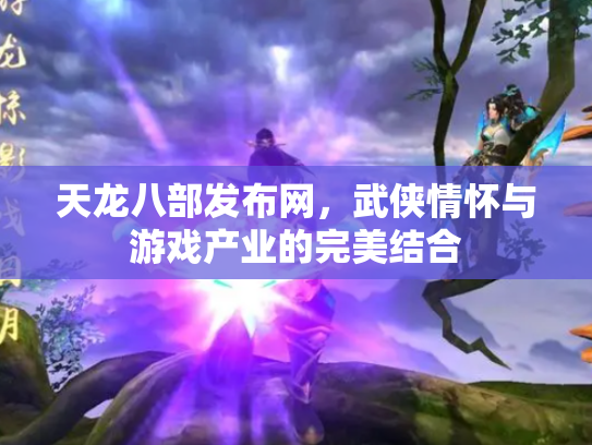 天龙八部发布网，武侠情怀与游戏产业的完美结合