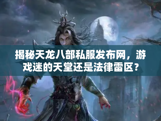 揭秘天龙八部私服发布网，游戏迷的天堂还是法律雷区？