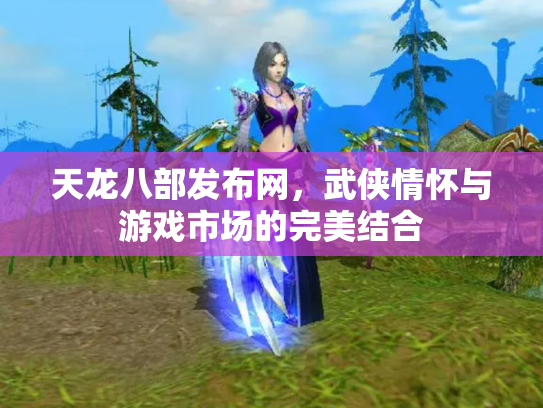 天龙八部发布网，武侠情怀与游戏市场的完美结合