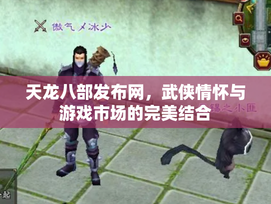 天龙八部发布网，武侠情怀与游戏市场的完美结合