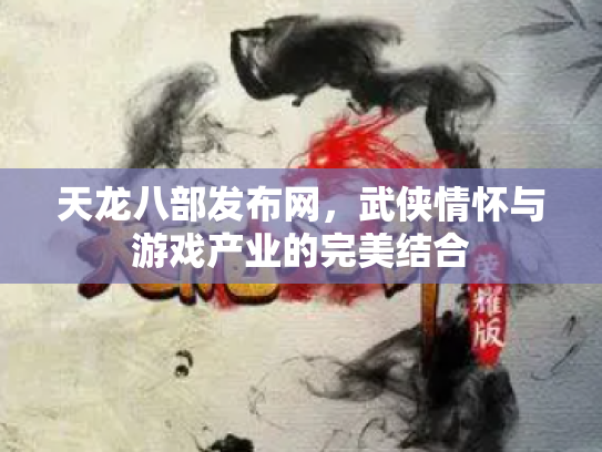 天龙八部发布网，武侠情怀与游戏产业的完美结合
